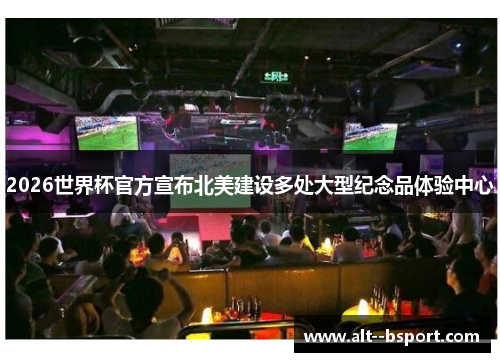 2026世界杯官方宣布北美建设多处大型纪念品体验中心