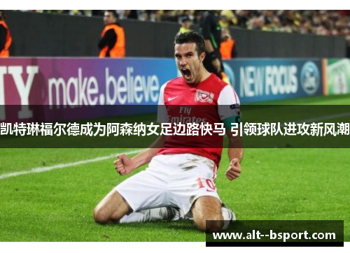 凯特琳福尔德成为阿森纳女足边路快马 引领球队进攻新风潮