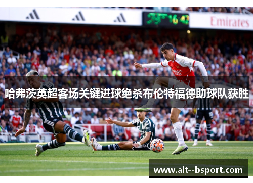 哈弗茨英超客场关键进球绝杀布伦特福德助球队获胜
