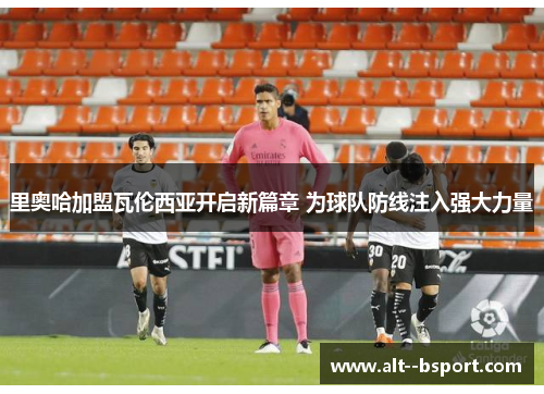 里奥哈加盟瓦伦西亚开启新篇章 为球队防线注入强大力量 里奥哈加盟瓦伦西亚开启新篇章 为球队防线注入强大力量