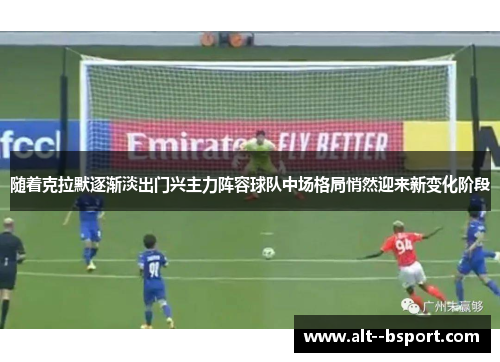 随着克拉默逐渐淡出门兴主力阵容球队中场格局悄然迎来新变化阶段 随着克拉默逐渐淡出门兴主力阵容球队中场格局悄然迎来新变化阶段