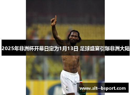 2025年非洲杯开幕日定为1月13日 足球盛宴引爆非洲大陆 2025年非洲杯开幕日定为1月13日 足球盛宴引爆非洲大陆