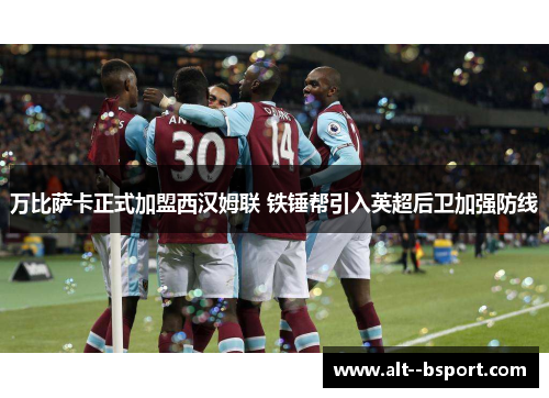万比萨卡正式加盟西汉姆联 铁锤帮引入英超后卫加强防线