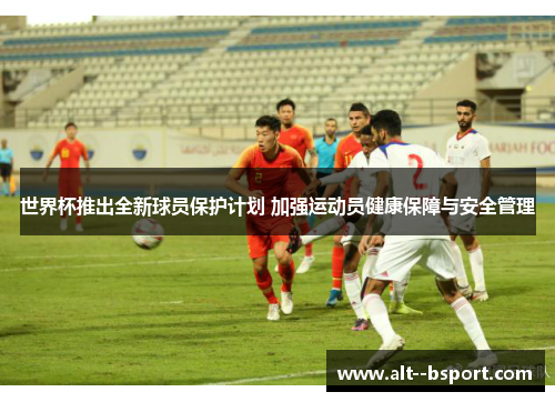 世界杯推出全新球员保护计划 加强运动员健康保障与安全管理 世界杯推出全新球员保护计划 加强运动员健康保障与安全管理