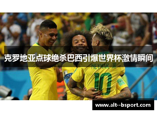 克罗地亚点球绝杀巴西引爆世界杯激情瞬间