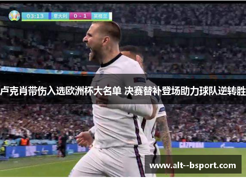 卢克肖带伤入选欧洲杯大名单 决赛替补登场助力球队逆转胜