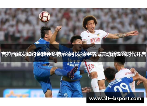 吉拉西触发解约金转会多特蒙德引发德甲格局震动新锋霸时代开启