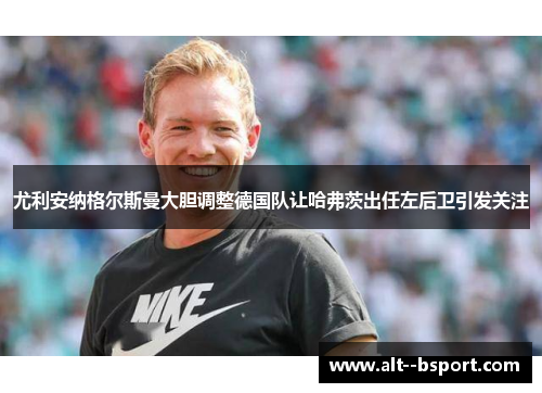 尤利安纳格尔斯曼大胆调整德国队让哈弗茨出任左后卫引发关注