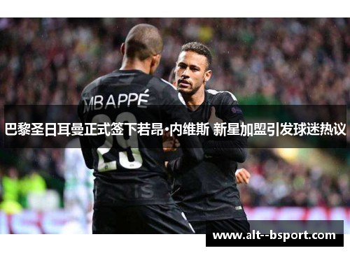 巴黎圣日耳曼正式签下若昂·内维斯 新星加盟引发球迷热议