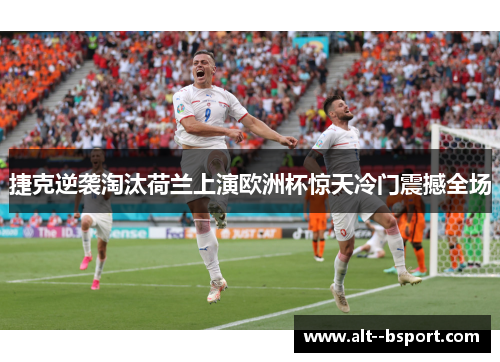 捷克逆袭淘汰荷兰上演欧洲杯惊天冷门震撼全场