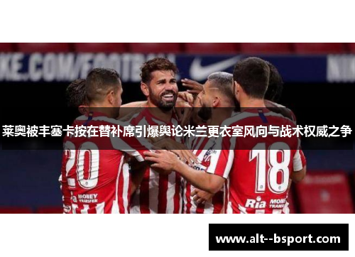 莱奥被丰塞卡按在替补席引爆舆论米兰更衣室风向与战术权威之争 莱奥被丰塞卡按在替补席引爆舆论米兰更衣室风向与战术权威之争