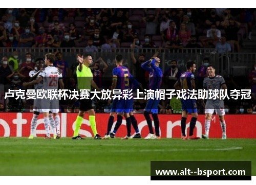 卢克曼欧联杯决赛大放异彩上演帽子戏法助球队夺冠 卢克曼欧联杯决赛大放异彩上演帽子戏法助球队夺冠