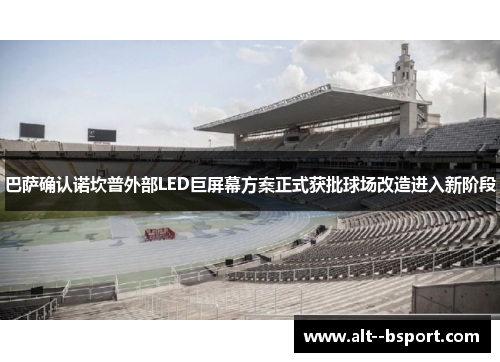 巴萨确认诺坎普外部LED巨屏幕方案正式获批球场改造进入新阶段 巴萨确认诺坎普外部LED巨屏幕方案正式获批球场改造进入新阶段