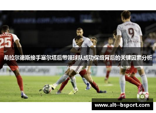希拉尔德斯接手塞尔塔后带领球队成功保级背后的关键因素分析 希拉尔德斯接手塞尔塔后带领球队成功保级背后的关键因素分析