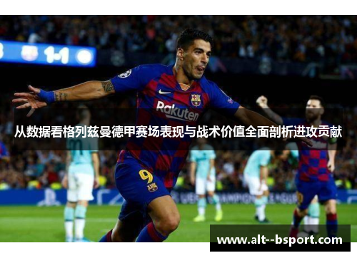 从数据看格列兹曼德甲赛场表现与战术价值全面剖析进攻贡献 从数据看格列兹曼德甲赛场表现与战术价值全面剖析进攻贡献